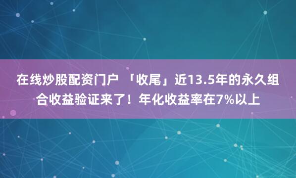 在线炒股配资门户 「收尾」近13.5年的永久组合收益验证来了！年化收益率在7%以上