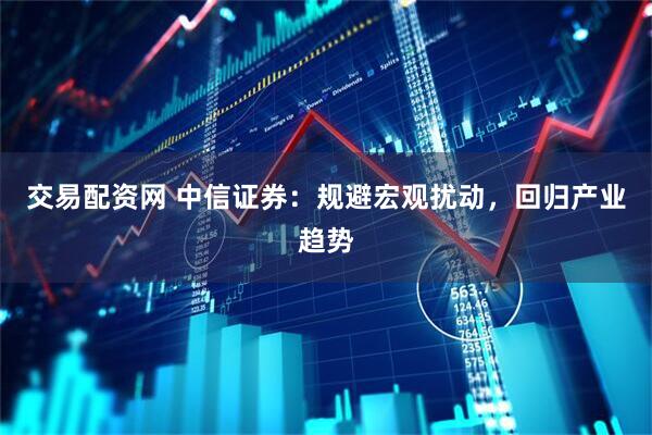 交易配资网 中信证券：规避宏观扰动，回归产业趋势