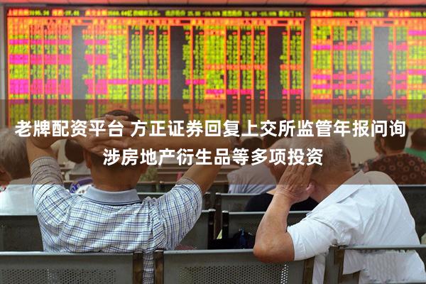 老牌配资平台 方正证券回复上交所监管年报问询 涉房地产衍生品等多项投资