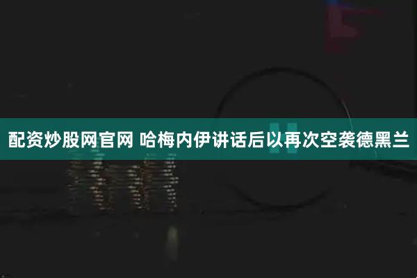 配资炒股网官网 哈梅内伊讲话后以再次空袭德黑兰