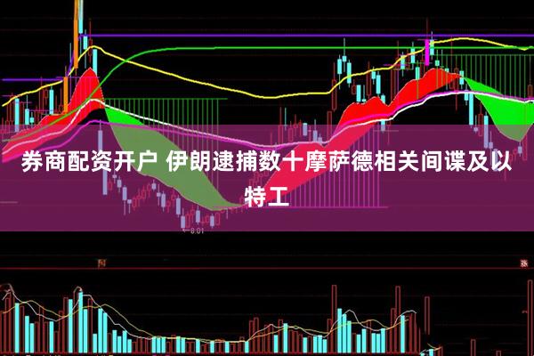 券商配资开户 伊朗逮捕数十摩萨德相关间谍及以特工