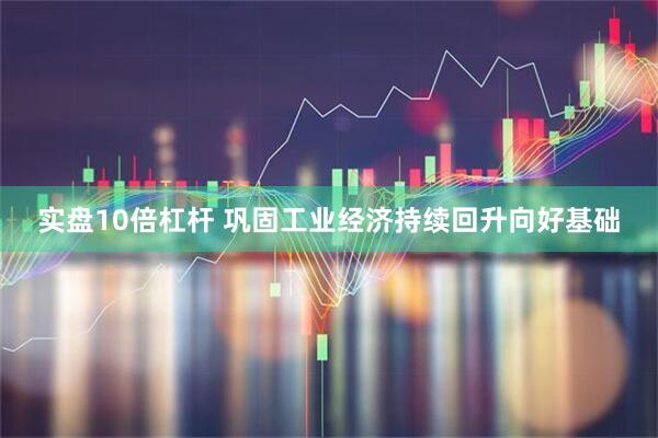 实盘10倍杠杆 巩固工业经济持续回升向好基础