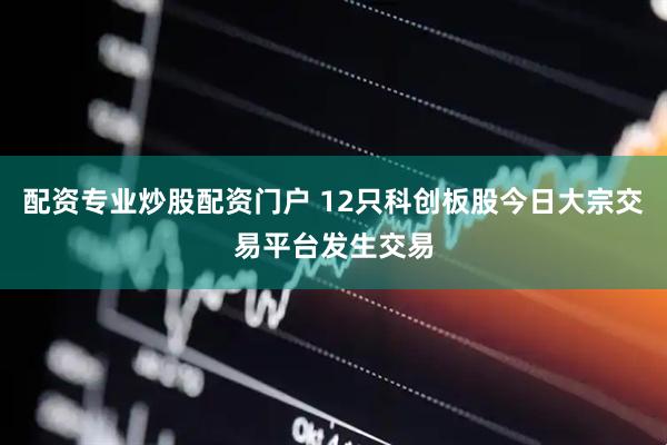 配资专业炒股配资门户 12只科创板股今日大宗交易平台发生交易