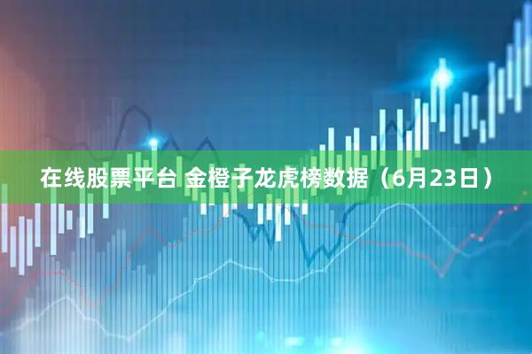 在线股票平台 金橙子龙虎榜数据（6月23日）