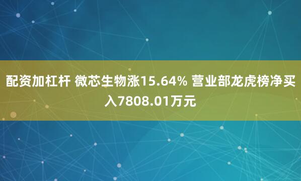 配资加杠杆 微芯生物涨15.64% 营业部龙虎榜净买入7808.01万元