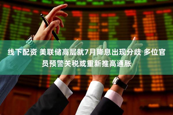 线下配资 美联储高层就7月降息出现分歧 多位官员预警关税或重新推高通胀