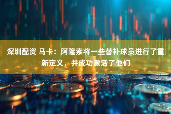 深圳配资 马卡：阿隆索将一些替补球员进行了重新定义，并成功激活了他们