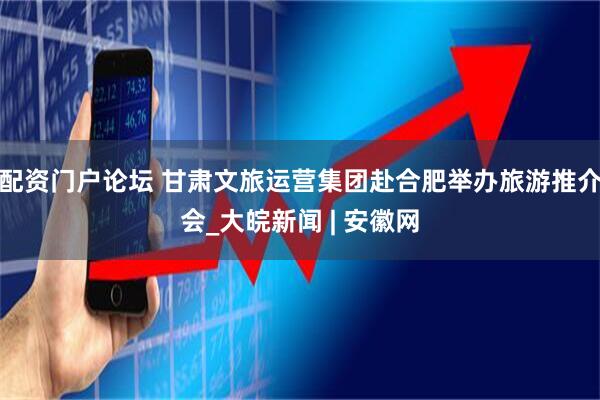 配资门户论坛 甘肃文旅运营集团赴合肥举办旅游推介会_大皖新闻 | 安徽网