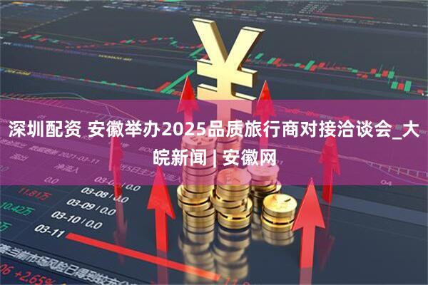 深圳配资 安徽举办2025品质旅行商对接洽谈会_大皖新闻 | 安徽网