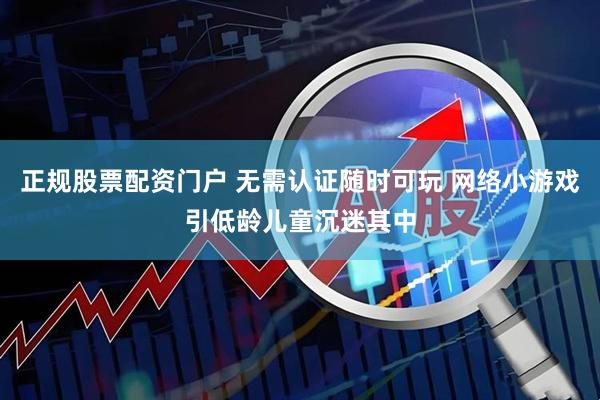正规股票配资门户 无需认证随时可玩 网络小游戏引低龄儿童沉迷其中