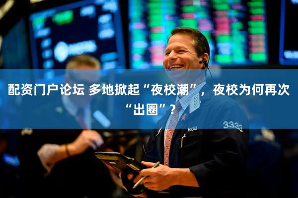 配资门户论坛 多地掀起“夜校潮”，夜校为何再次“出圈”？