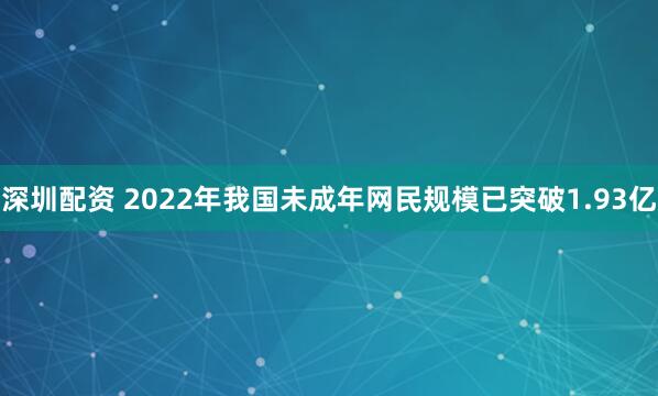 深圳配资 2022年我国未成年网民规模已突破1.93亿