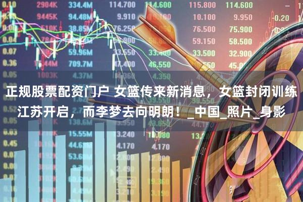 正规股票配资门户 女篮传来新消息，女篮封闭训练江苏开启，而李梦去向明朗！_中国_照片_身影