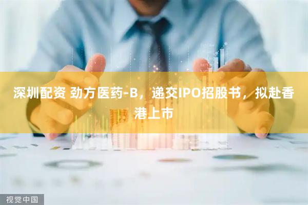 深圳配资 劲方医药-B，递交IPO招股书，拟赴香港上市