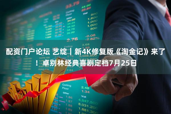 配资门户论坛 艺绽｜新4K修复版《淘金记》来了！卓别林经典喜剧定档7月25日