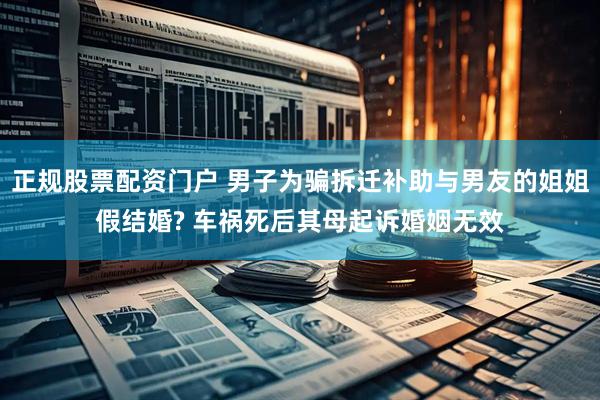正规股票配资门户 男子为骗拆迁补助与男友的姐姐假结婚? 车祸死后其母起诉婚姻无效