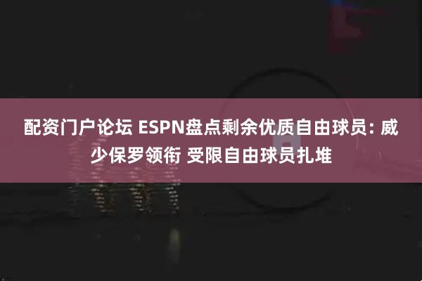 配资门户论坛 ESPN盘点剩余优质自由球员: 威少保罗领衔 受限自由球员扎堆