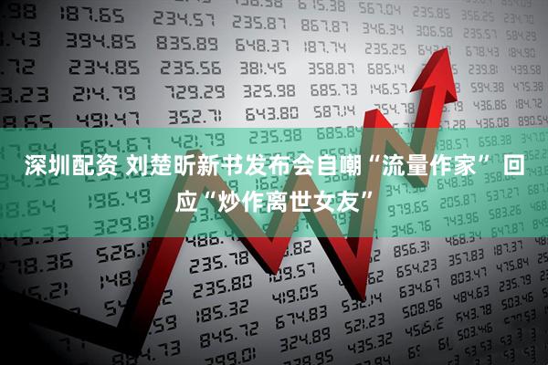 深圳配资 刘楚昕新书发布会自嘲“流量作家” 回应“炒作离世女友”