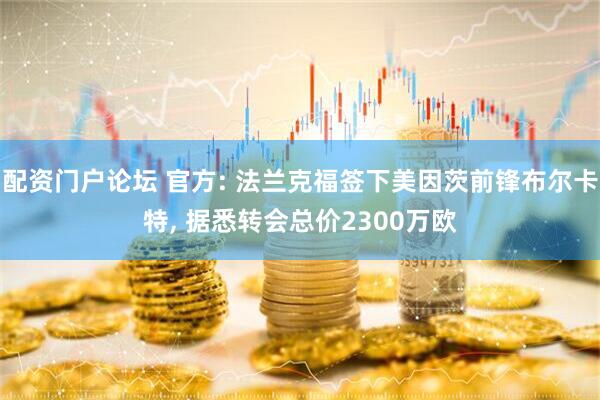 配资门户论坛 官方: 法兰克福签下美因茨前锋布尔卡特, 据悉转会总价2300万欧