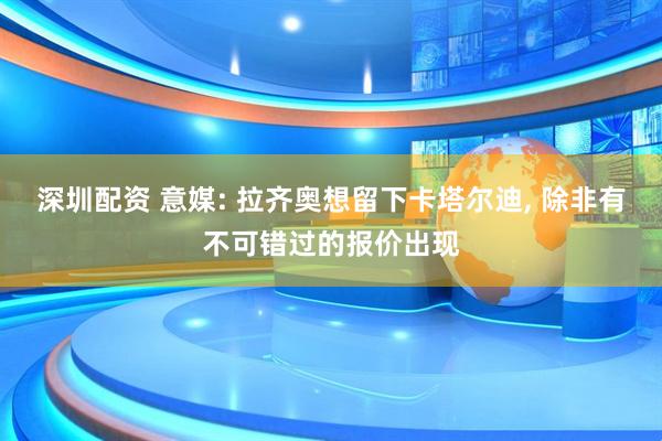 深圳配资 意媒: 拉齐奥想留下卡塔尔迪, 除非有不可错过的报价出现