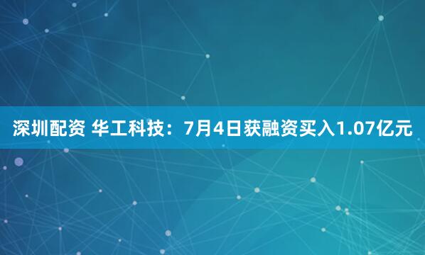 深圳配资 华工科技：7月4日获融资买入1.07亿元