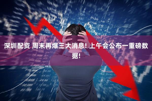 深圳配资 周末再爆三大消息! 上午会公布一重磅数据!