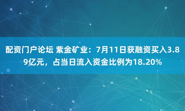 配资门户论坛 紫金矿业：7月11日获融资买入3.89亿元，占当日流入资金比例为18.20%