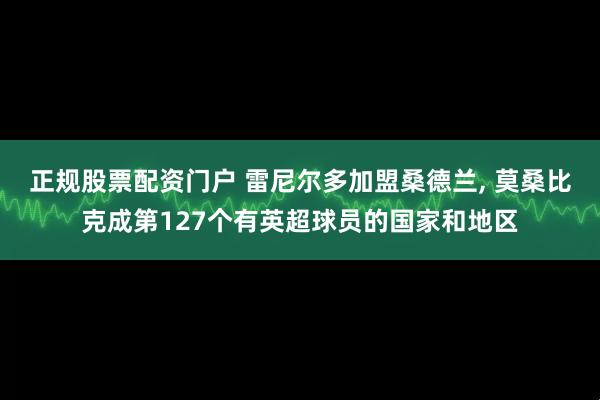 正规股票配资门户 雷尼尔多加盟桑德兰, 莫桑比克成第127个有英超球员的国家和地区
