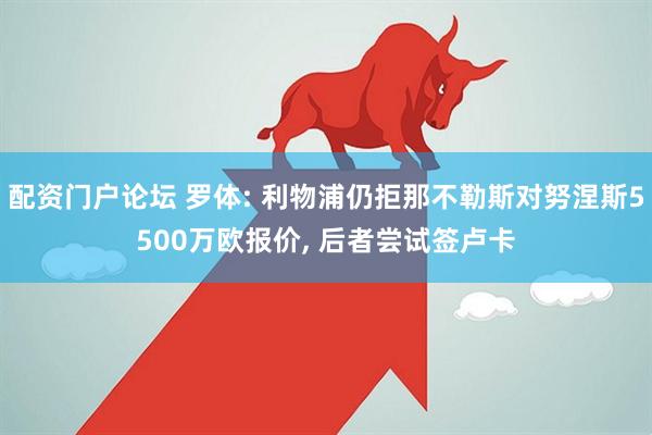 配资门户论坛 罗体: 利物浦仍拒那不勒斯对努涅斯5500万欧报价, 后者尝试签卢卡