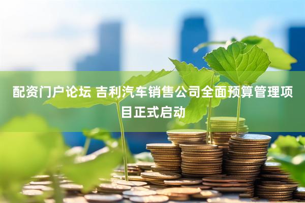 配资门户论坛 吉利汽车销售公司全面预算管理项目正式启动