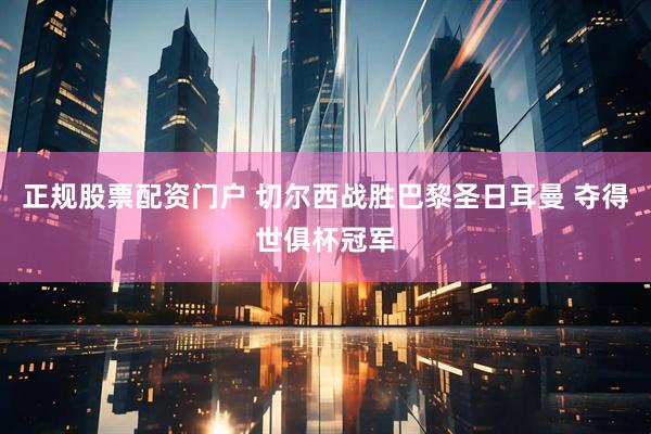 正规股票配资门户 切尔西战胜巴黎圣日耳曼 夺得世俱杯冠军