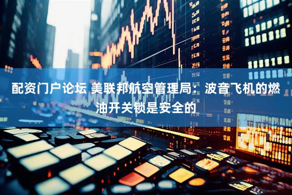 配资门户论坛 美联邦航空管理局：波音飞机的燃油开关锁是安全的