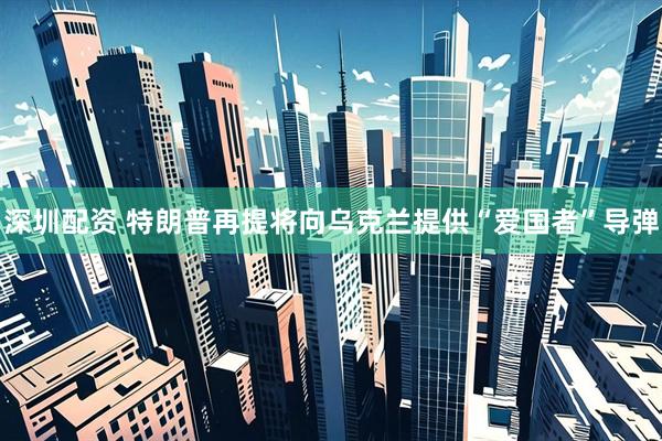 深圳配资 特朗普再提将向乌克兰提供“爱国者”导弹