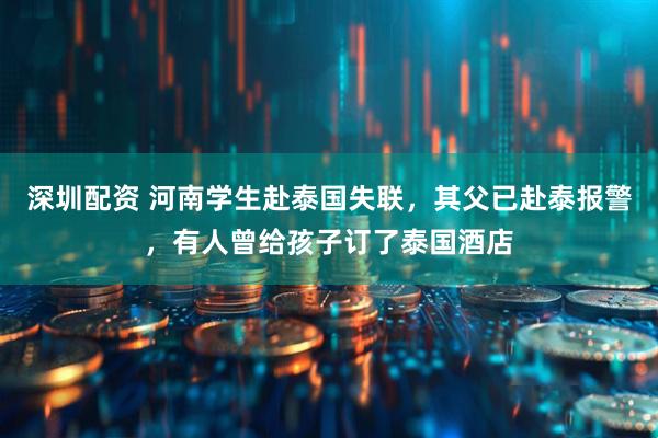 深圳配资 河南学生赴泰国失联，其父已赴泰报警，有人曾给孩子订了泰国酒店