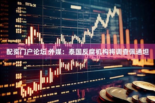 配资门户论坛 外媒：泰国反腐机构将调查佩通坦