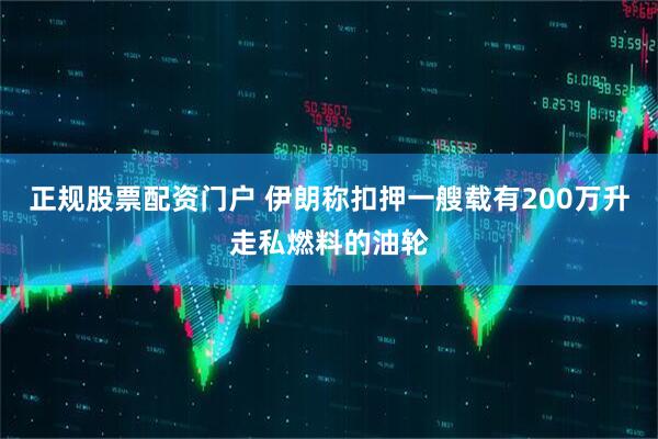 正规股票配资门户 伊朗称扣押一艘载有200万升走私燃料的油轮