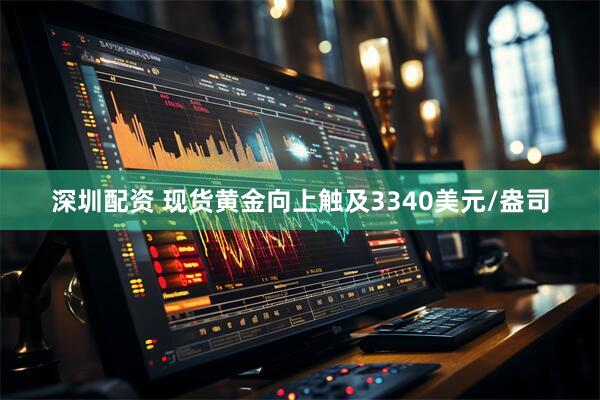 深圳配资 现货黄金向上触及3340美元/盎司