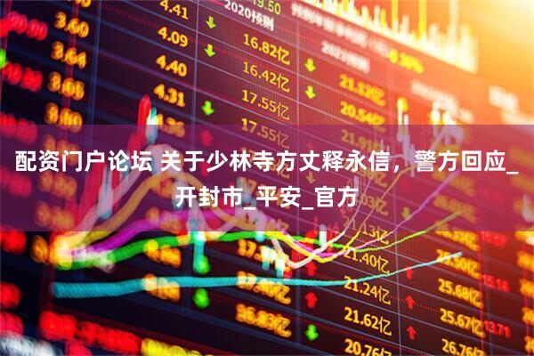 配资门户论坛 关于少林寺方丈释永信，警方回应_开封市_平安_官方