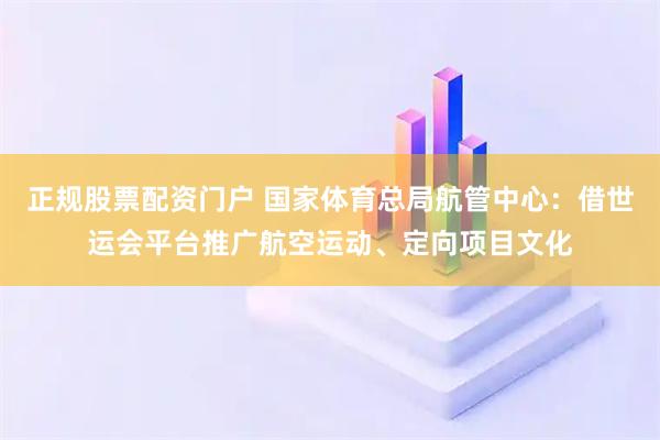 正规股票配资门户 国家体育总局航管中心：借世运会平台推广航空运动、定向项目文化