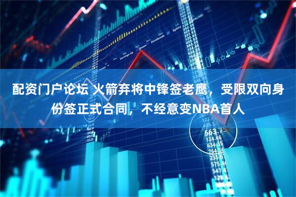 配资门户论坛 火箭弃将中锋签老鹰，受限双向身份签正式合同，不经意变NBA首人