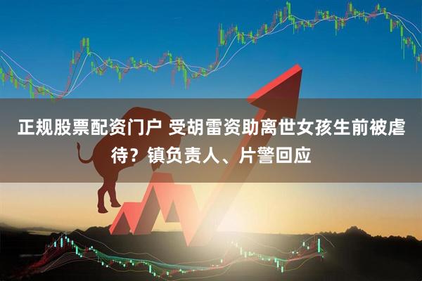 正规股票配资门户 受胡雷资助离世女孩生前被虐待？镇负责人、片警回应