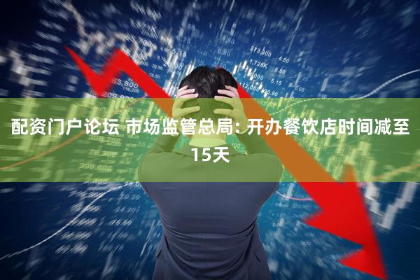 配资门户论坛 市场监管总局: 开办餐饮店时间减至15天