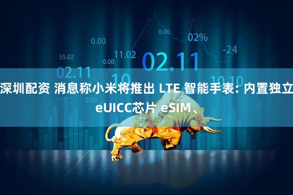 深圳配资 消息称小米将推出 LTE 智能手表: 内置独立eUICC芯片 eSIM、
