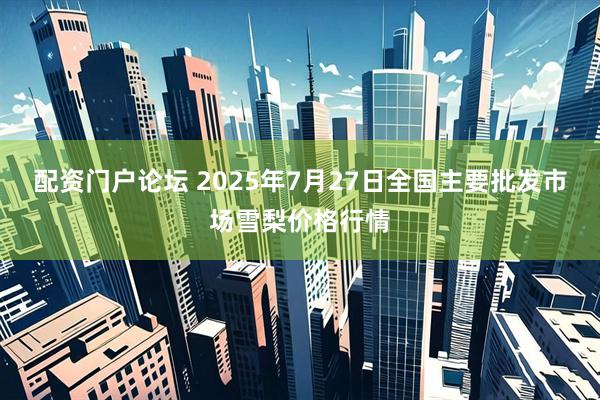 配资门户论坛 2025年7月27日全国主要批发市场雪梨价格行情