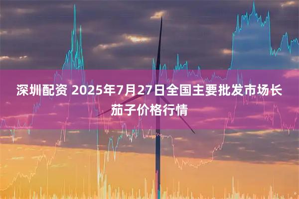 深圳配资 2025年7月27日全国主要批发市场长茄子价格行情