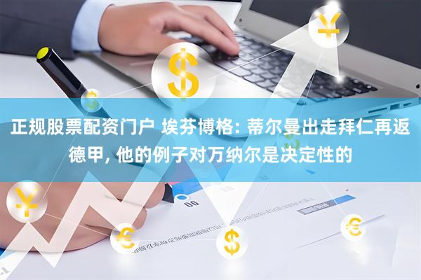 正规股票配资门户 埃芬博格: 蒂尔曼出走拜仁再返德甲, 他的例子对万纳尔是决定性的