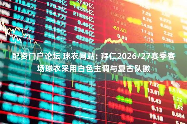 配资门户论坛 球衣网站: 拜仁2026/27赛季客场球衣采用白色主调与复古队徽