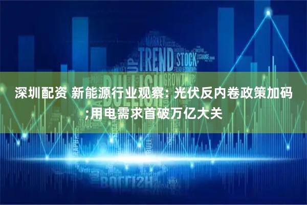 深圳配资 新能源行业观察: 光伏反内卷政策加码;用电需求首破万亿大关