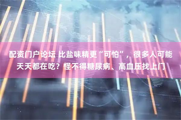 配资门户论坛 比盐味精更“可怕”，很多人可能天天都在吃？怪不得糖尿病、高血压找上门
