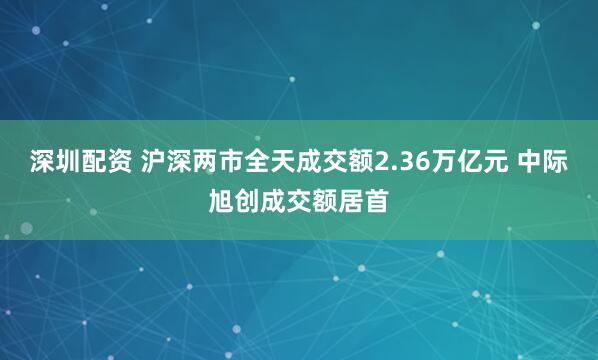 深圳配资 沪深两市全天成交额2.36万亿元 中际旭创成交额居首